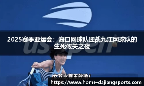 2025赛季亚运会：海口网球队迎战九江网球队的生死攸关之夜