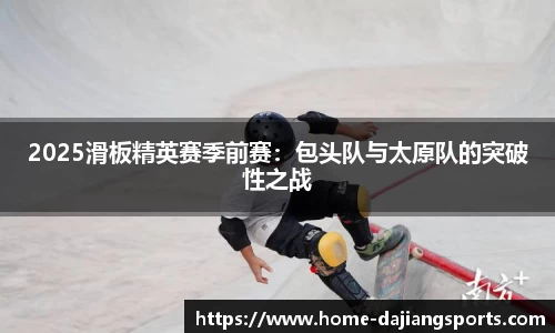 2025滑板精英赛季前赛：包头队与太原队的突破性之战