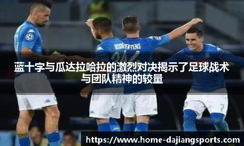 蓝十字与瓜达拉哈拉的激烈对决揭示了足球战术与团队精神的较量